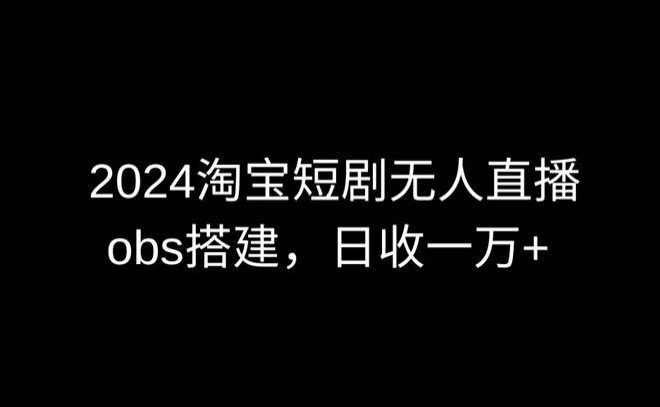2024最新淘宝短剧无人直播，obs多窗口搭建，日收6000+-梦帆创业网