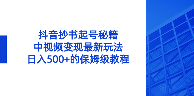 抖音抄书起号秘籍，中视频变现最新玩法，日入500+的保姆级教程！-梦帆创业网