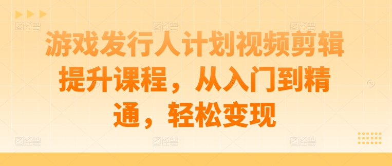 游戏发行人计划视频剪辑提升课程，从入门到精通，轻松变现-梦帆创业网
