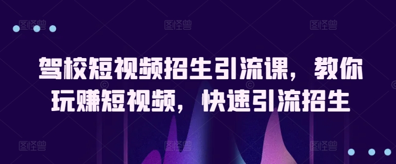 驾校短视频招生引流课，教你玩赚短视频，快速引流招生-梦帆创业网