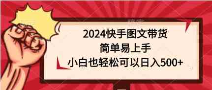 （9958期）2024快手图文带货，简单易上手，小白也轻松可以日入500+-梦帆创业网