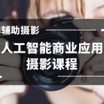 2024年AI辅助摄影人工智能商业应用摄影课程（37节课）-梦帆创业网