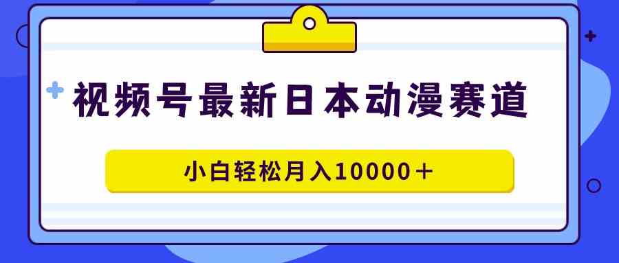 （9176期）视频号日本动漫蓝海赛道，100%原创，小白轻松月入10000＋-梦帆创业网