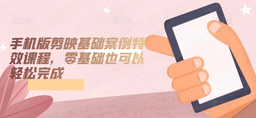 手机版剪映基础案例特效课程，零基础也可以轻松完成-梦帆创业网