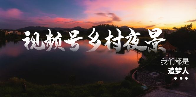 视频号乡村夜景治愈视频课程，一条龙实操玩法（教程+素材+软件）-梦帆创业网
