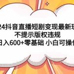 （9305期）2024抖音直播短剧变现最新玩法，不提示版权违规 日入600+零基础 小白可操作-梦帆创业网