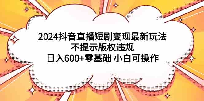 （9305期）2024抖音直播短剧变现最新玩法，不提示版权违规 日入600+零基础 小白可操作-梦帆创业网