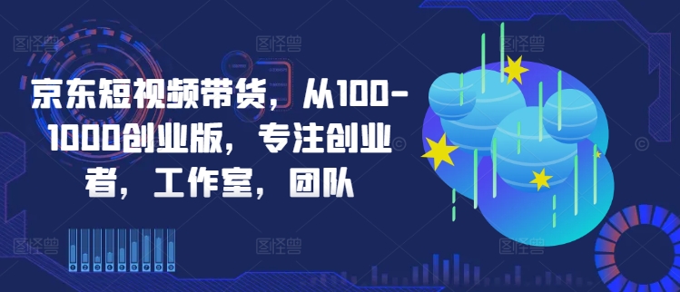 京东短视频带货，从100-1000创业版，专注创业者，工作室，团队-梦帆创业网