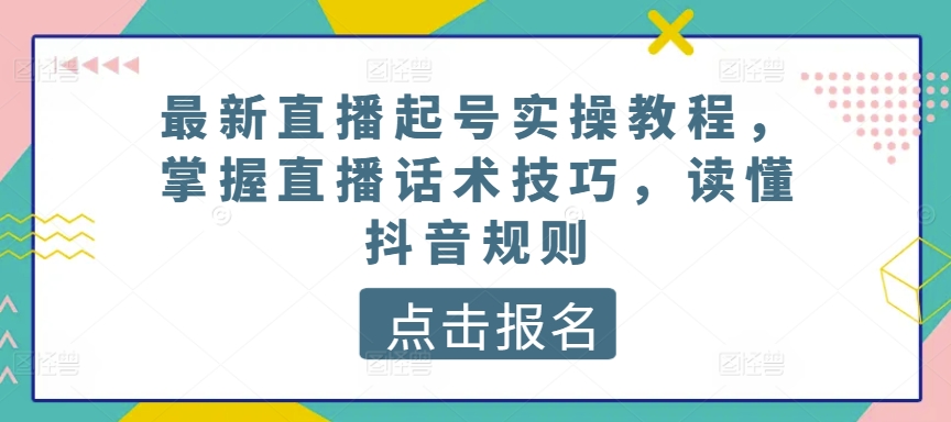最新直播起号实操教程，掌握直播话术技巧，读懂抖音规则-梦帆创业网