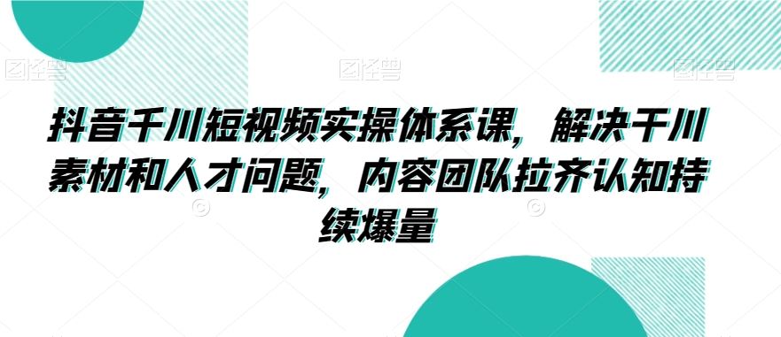 抖音千川短视频实操体系课，解决干川素材和人才问题，内容团队拉齐认知持续爆量-梦帆创业网