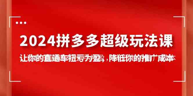 （10036期）2024拼多多-超级玩法课，让你的直通车扭亏为盈，降低你的推广成本-7节课-梦帆创业网