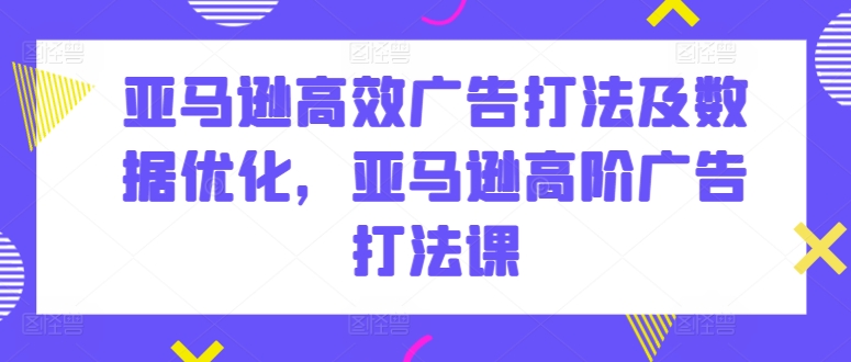 亚马逊高效广告打法及数据优化，亚马逊高阶广告打法课-梦帆创业网