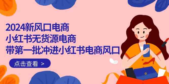 2024新风口电商，小红书无货源电商，带第一批冲进小红书电商风口（32节）-梦帆创业网