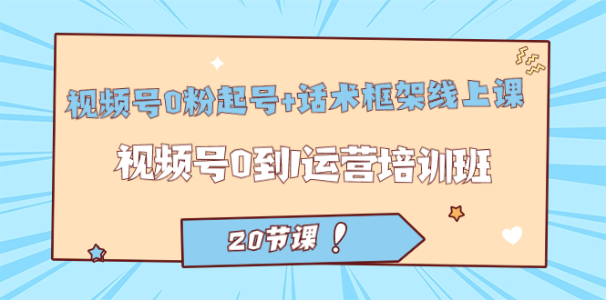 视频号·0粉起号+话术框架线上课：视频号0到1运营培训班（20节课）-梦帆创业网