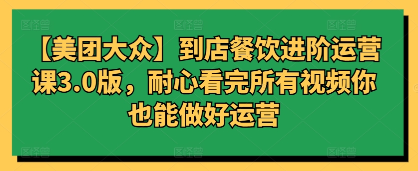 【美团大众】到店餐饮进阶运营课3.0版，耐心看完所有视频你也能做好运营-梦帆创业网