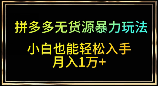 拼多多无货源暴力玩法，全程干货，小白也能轻松入手，月入1万+-梦帆创业网