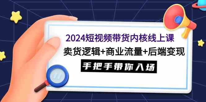（9471期）2024短视频带货内核线上课：卖货逻辑+商业流量+后端变现，手把手带你入场-梦帆创业网