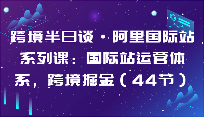 跨境半日谈·阿里国际站系列课：国际站运营体系，跨境掘金（44节）-梦帆创业网