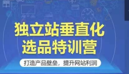 独立站垂直化选品特训营，打造产品壁垒，提升网站利润-梦帆创业网
