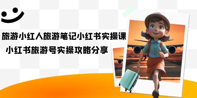 旅游小红人-旅游笔记小红书实操课，小红书旅游号实操攻略分享（8节课）-梦帆创业网