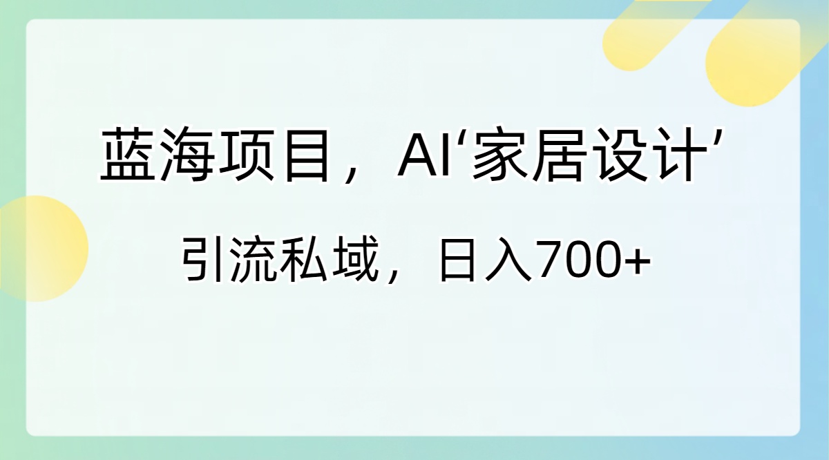 蓝海项目，AI‘家居设计’ 引流私域，日入700+-梦帆创业网