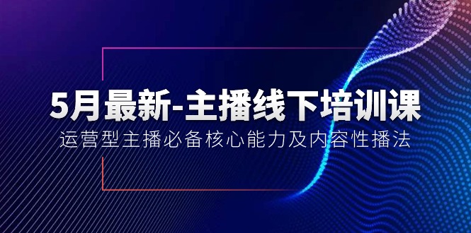 （10744期）5月最新-主播线下培训课【40期】：运营型主播必备核心能力及内容性播法-梦帆创业网