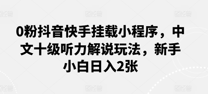 0粉抖音快手挂载小程序，中文十级听力解说玩法，新手小白日入2张-梦帆创业网