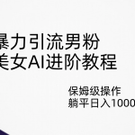 暴力引流男粉，美女AI进阶教程，保姆级操作，躺平日入1000+-梦帆创业网