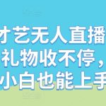 抖音才艺无人直播日入1k+，礼物收不停，新人小白也能上手【揭秘】-梦帆创业网