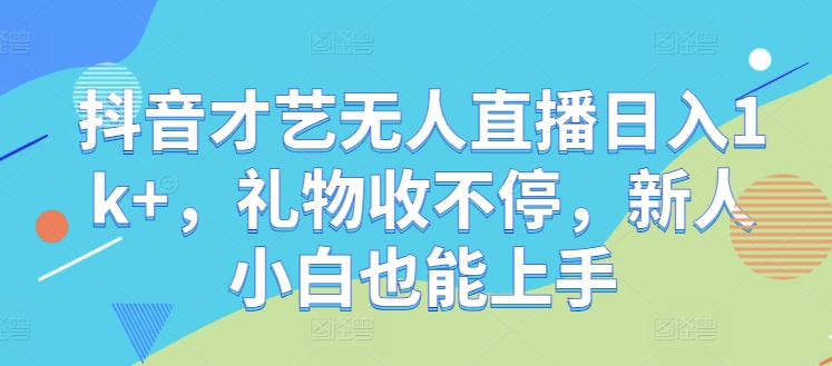 抖音才艺无人直播日入1k+，礼物收不停，新人小白也能上手【揭秘】-梦帆创业网