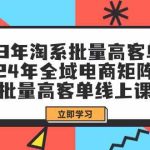 （9636期）23年淘系批量高客单+24年全域电商矩阵，批量高客单线上课（109节课）-梦帆创业网