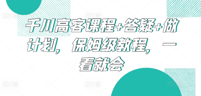 千川高客课程+答疑+做计划，保姆级教程，一看就会-梦帆创业网