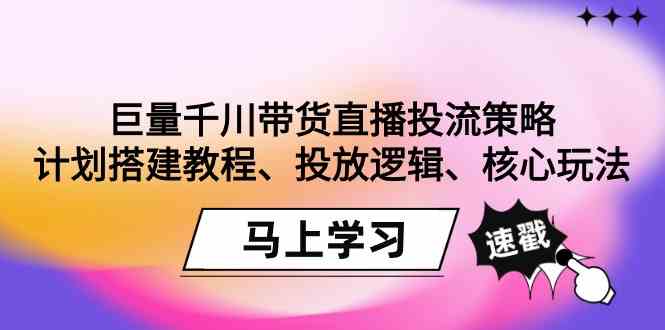 （9148期）巨量千川带货直播投流策略：计划搭建教程、投放逻辑、核心玩法！-梦帆创业网