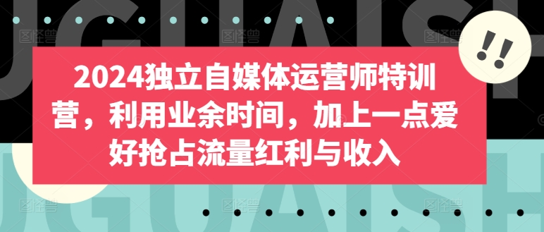 2024独立自媒体运营师特训营，利用业余时间，加上一点爱好抢占流量红利与收入-梦帆创业网