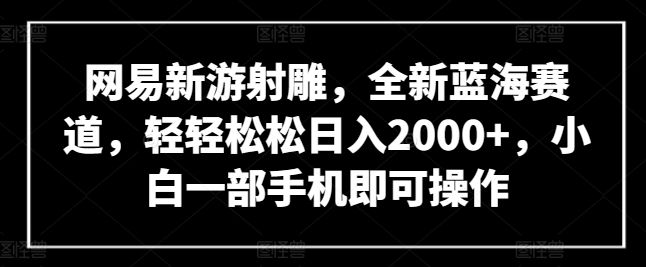 网易新游射雕，全新蓝海赛道，轻轻松松日入2000+，小白一部手机即可操作-梦帆创业网