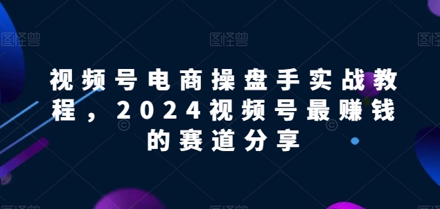 视频号电商实战教程，2024视频号最赚钱的赛道分享-梦帆创业网