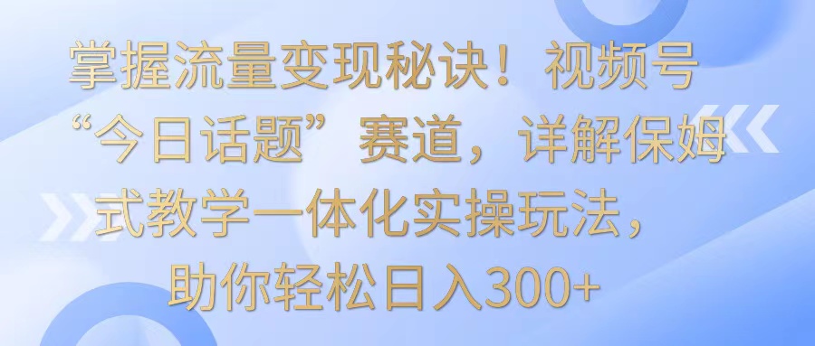 掌握流量变现秘诀！视频号“今日话题”赛道，详解保姆式教学一体化实操玩法，日入300+-梦帆创业网