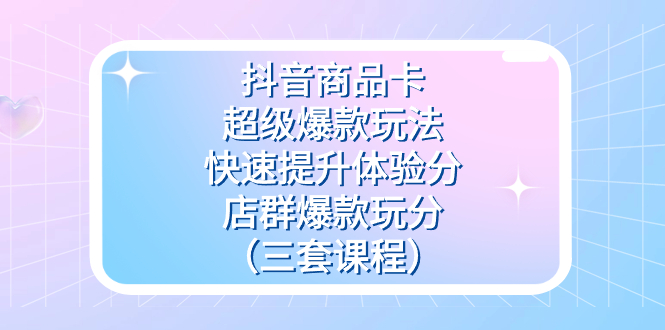 抖音商品卡-超级爆款玩法+快速提升体验分+店群爆款玩分（三套课程）-梦帆创业网