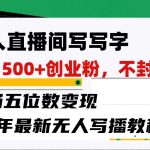 无人直播间写字日引500+创业粉，单场五位数变现，24年最新无人写播不封号教程！-梦帆创业网