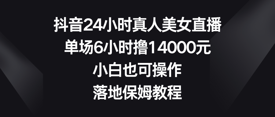 抖音24小时真人美女直播，单场6小时撸14000元，小白也可操作，落地保姆教程-梦帆创业网