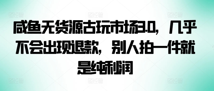 咸鱼无货源古玩市场3.0，几乎不会出现退款，别人拍一件就是纯利润-梦帆创业网