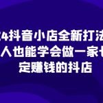 2024抖音小店全新打法，让普通人也能学会做一家长久稳定赚钱的抖店-梦帆创业网