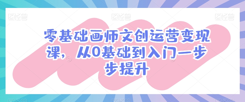 零基础画师文创运营变现课，从0基础到入门一步步提升-梦帆创业网