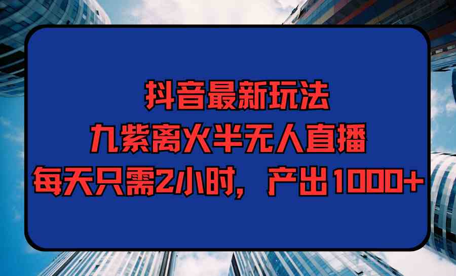 （9619期）抖音最新玩法，九紫离火半无人直播，每天只需2小时，产出1000+-梦帆创业网