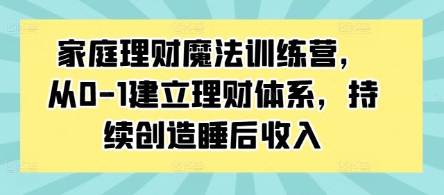 家庭理财魔法训练营，从0-1建立理财体系，持续创造睡后收入-梦帆创业网