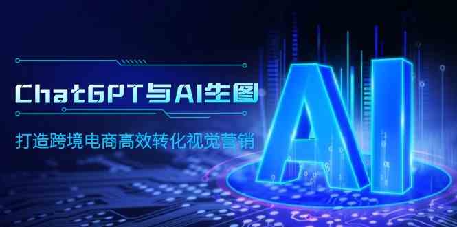 （9868期）ChatGPT与AI生图，打造跨境电商高效转化视觉营销-梦帆创业网