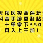 （10133期）无视风控蓝海玩法，抖音手游复制粘贴，十单拿下350，月入上千加！-梦帆创业网