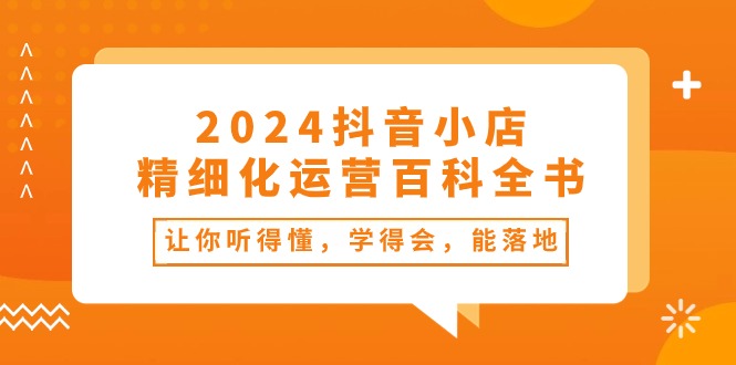 （10850期）2024抖音小店-精细化运营百科全书：让你听得懂，学得会，能落地（34节课）-梦帆创业网