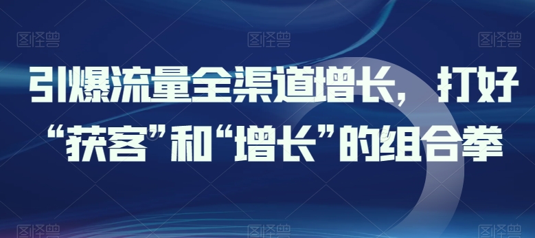 引爆流量全渠道增长，打好“获客”和“增长”的组合拳-梦帆创业网