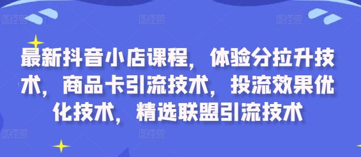 最新抖音小店课程，体验分拉升技术，商品卡引流技术，投流效果优化技术，精选联盟引流技术-梦帆创业网